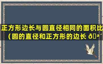 正方形边长与圆直径相同的面积比（圆的直径和正方形的边长 🪴 相等它们的面积之比是）